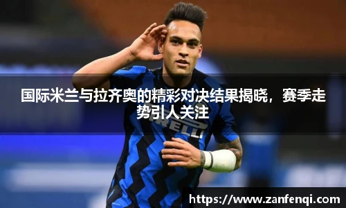 国际米兰与拉齐奥的精彩对决结果揭晓，赛季走势引人关注